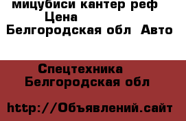 мицубиси кантер реф › Цена ­ 600 000 - Белгородская обл. Авто » Спецтехника   . Белгородская обл.